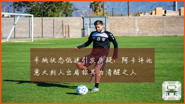 辛纳状态低迷引发质疑，阿卡评论意大利人出局称其为清醒之人