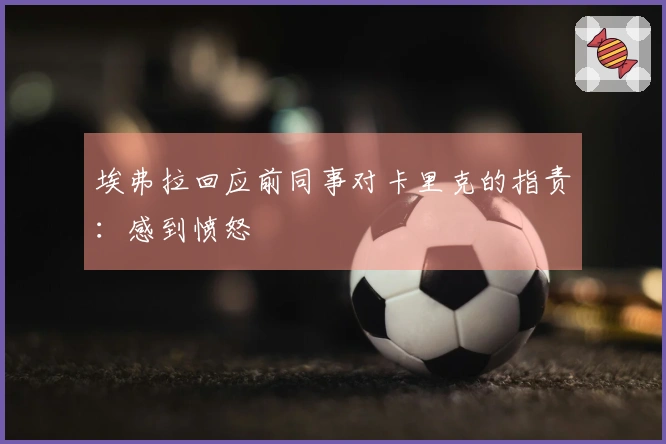 埃弗拉回应前同事对卡里克的指责：感到愤怒