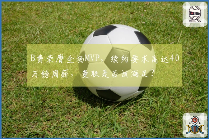 B费荣膺全场MVP，续约要求高达40万镑周薪，曼联是否该满足？