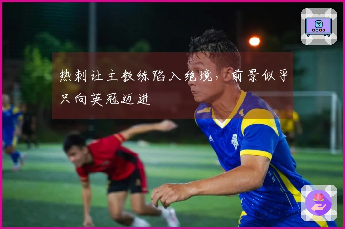 热刺让主教练陷入绝境，前景似乎只向英冠迈进