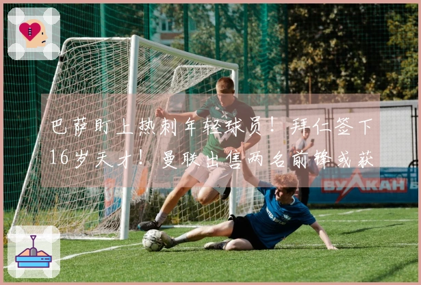 巴萨盯上热刺年轻球员！拜仁签下16岁天才！曼联出售两名前锋或获8000万回报