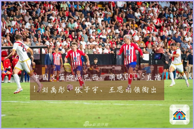 中国女篮迎战巴西，明晚CCTV5直播！刘禹彤、张子宇、王思雨领衔出战