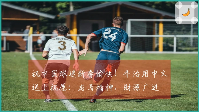 祝中国球迷新春愉快！乔治用中文送上祝愿：龙马精神，财源广进