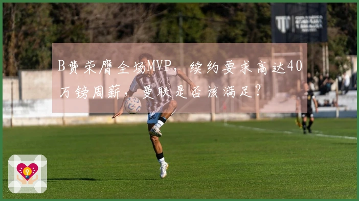 B费荣膺全场MVP，续约要求高达40万镑周薪，曼联是否该满足？