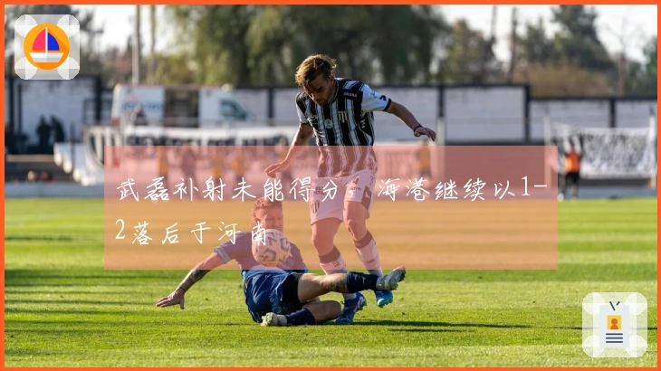 武磊补射未能得分，海港继续以1-2落后于河南