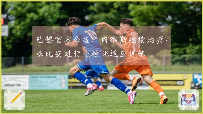 巴黎官方公告：内维斯继续治疗，法比安进行个性化适应训练