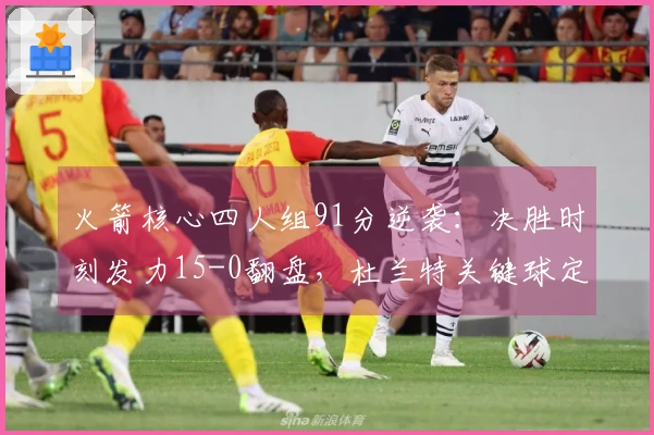 火箭核心四人组91分逆袭：决胜时刻发力15-0翻盘，杜兰特关键球定胜负