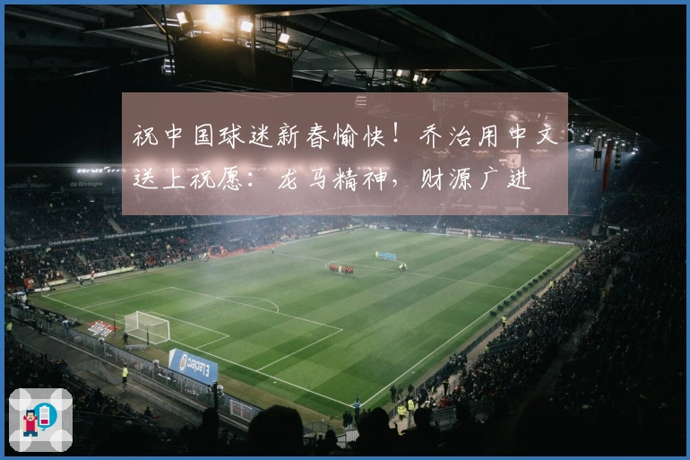祝中国球迷新春愉快！乔治用中文送上祝愿：龙马精神，财源广进