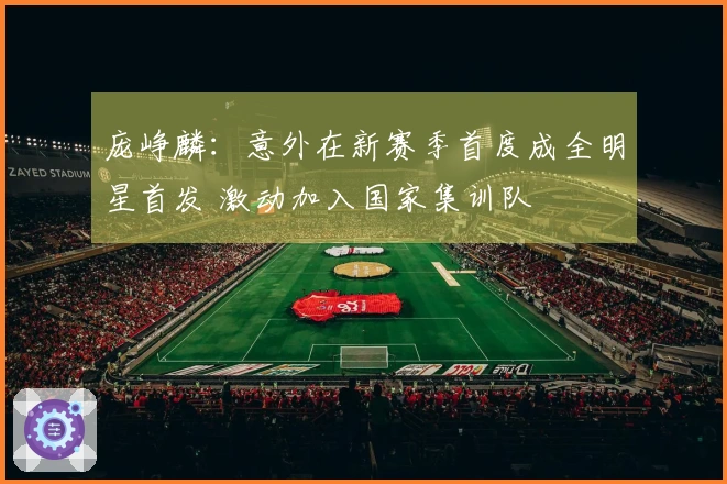 庞峥麟：意外在新赛季首度成全明星首发 激动加入国家集训队