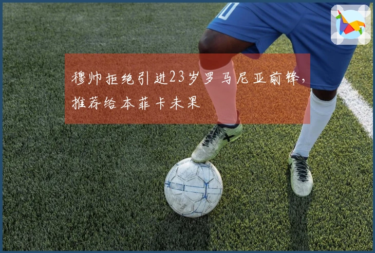 穆帅拒绝引进23岁罗马尼亚前锋，推荐给本菲卡未果