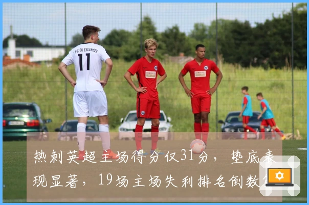 热刺英超主场得分仅31分，垫底表现显著，19场主场失利排名倒数第二
