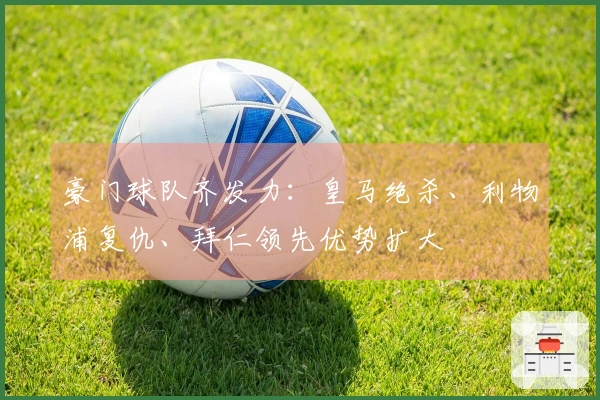 豪门球队齐发力：皇马绝杀、利物浦复仇、拜仁领先优势扩大