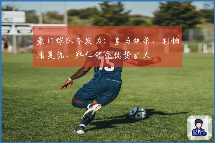 豪门球队齐发力：皇马绝杀、利物浦复仇、拜仁领先优势扩大