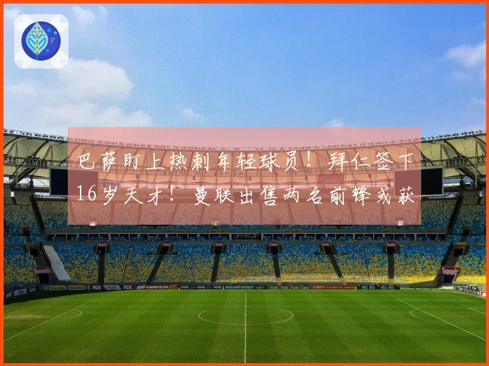 巴萨盯上热刺年轻球员！拜仁签下16岁天才！曼联出售两名前锋或获8000万回报