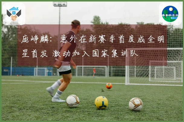 庞峥麟：意外在新赛季首度成全明星首发 激动加入国家集训队