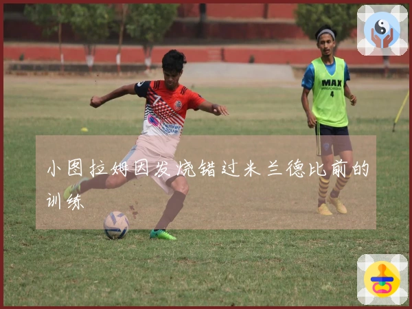 小图拉姆因发烧错过米兰德比前的训练