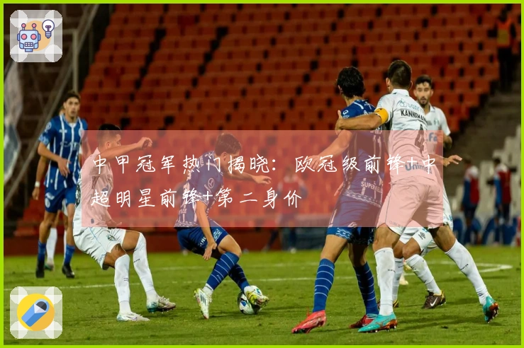中甲冠军热门揭晓：欧冠级前锋+中超明星前锋+第二身价