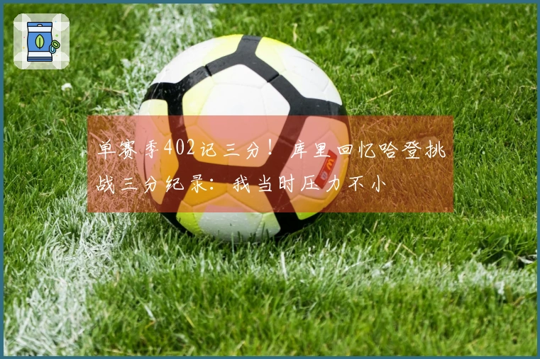 单赛季402记三分！库里回忆哈登挑战三分纪录：我当时压力不小