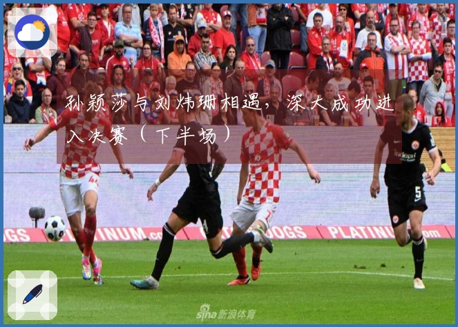 孙颖莎与刘炜珊相遇，深大成功进入决赛（下半场）