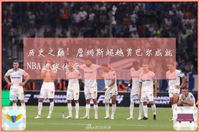 历史之巅！詹姆斯超越贾巴尔成就NBA进球传奇