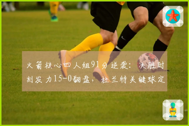 火箭核心四人组91分逆袭：决胜时刻发力15-0翻盘，杜兰特关键球定胜负